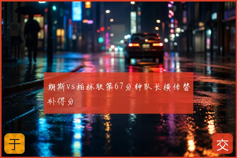 朗斯vs柏林联第67分钟队长横传替补得分