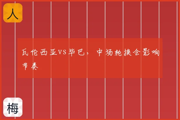 瓦伦西亚vs毕巴,中场轮换会影响节奏