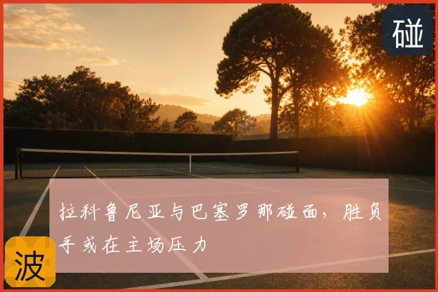拉科鲁尼亚与巴塞罗那碰面,胜负手或在主场压力