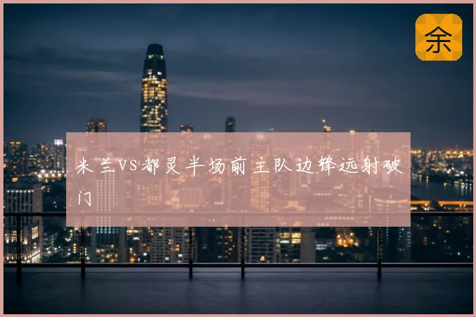 米兰vs都灵半场前主队边锋远射破门