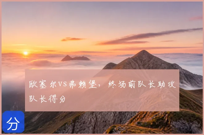 欧塞尔vs弗赖堡,终场前队长助攻队长得分