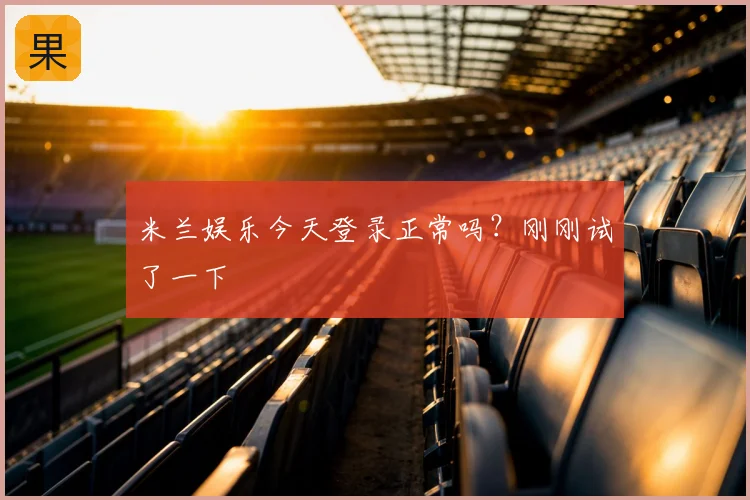米兰娱乐今天登录正常吗？刚刚试了一下