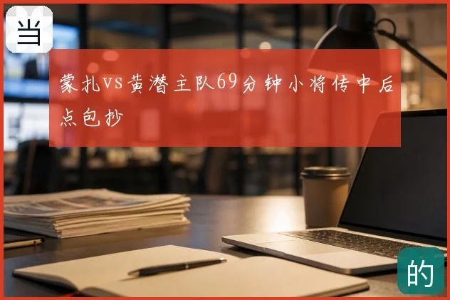 蒙扎vs黄潜主队69分钟小将传中后点包抄